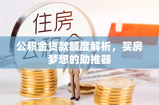 贵港公积金贷款额度解析，买房梦想的助推器