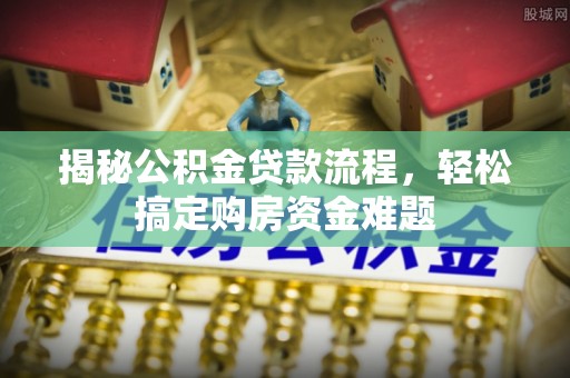 贵港揭秘公积金贷款流程，轻松搞定购房资金难题