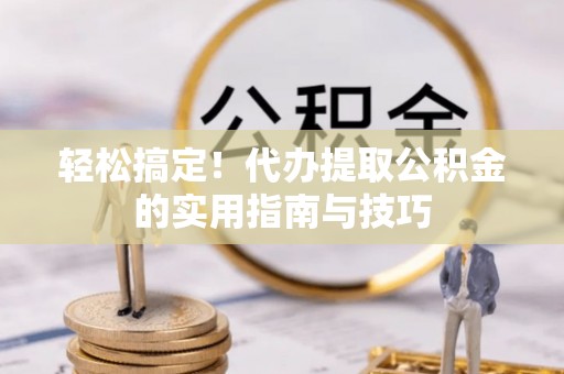 贵港轻松搞定！代办提取公积金的实用指南与技巧