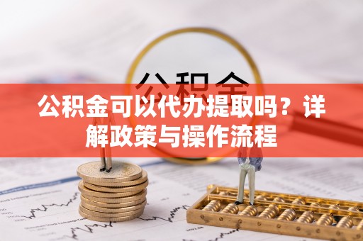 贵港公积金可以代办提取吗？详解政策与操作流程