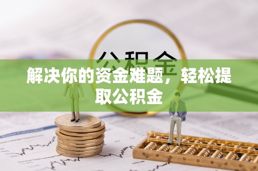 贵港解决你的资金难题，轻松提取公积金