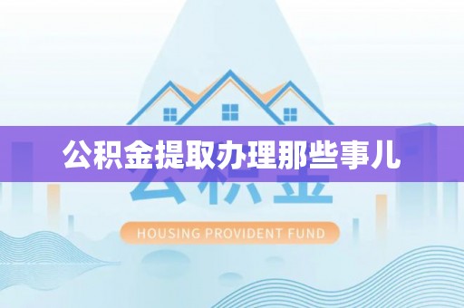 贵港公积金提取办理那些事儿