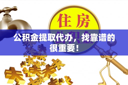 贵港公积金提取代办，找靠谱的很重要！