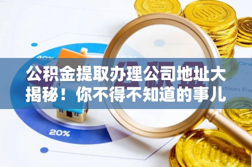 贵港公积金提取办理公司地址大揭秘！你不得不知道的事儿