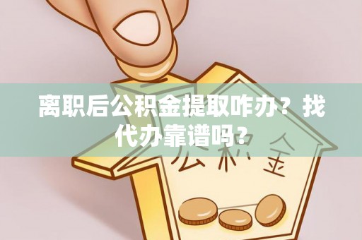 贵港离职后公积金提取咋办？找代办靠谱吗？