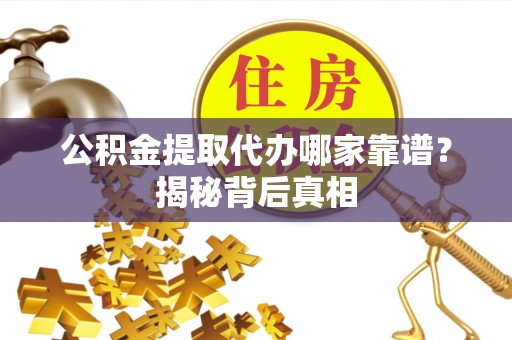 贵港公积金提取代办哪家靠谱？揭秘背后真相