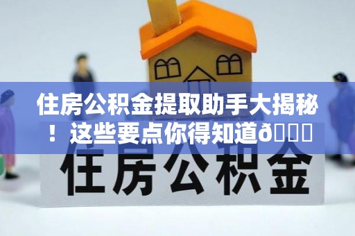 贵港住房公积金提取助手大揭秘！这些要点你得知道😎