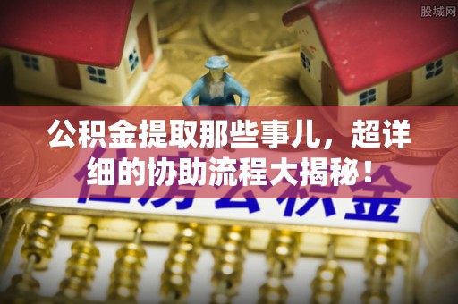 贵港公积金提取那些事儿，超详细的协助流程大揭秘！