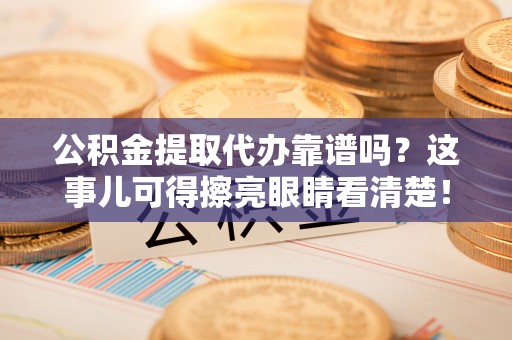 贵港公积金提取代办靠谱吗？这事儿可得擦亮眼睛看清楚！