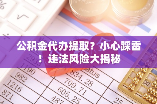贵港公积金代办提取？小心踩雷！违法风险大揭秘