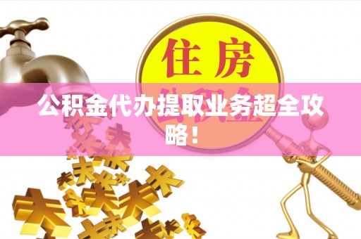 贵港公积金代办提取业务超全攻略！