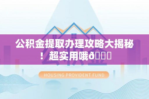 贵港公积金提取办理攻略大揭秘！超实用哦😉