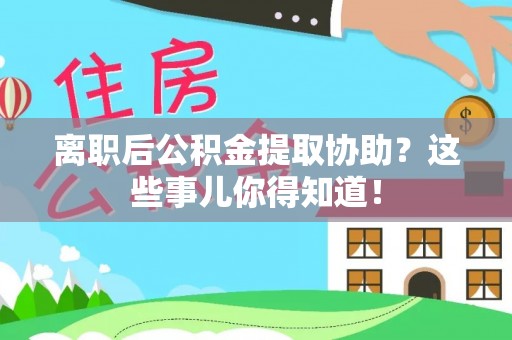 贵港离职后公积金提取协助？这些事儿你得知道！