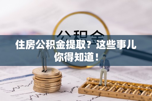 贵港住房公积金提取？这些事儿你得知道！