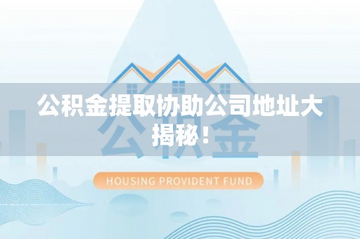 贵港公积金提取协助公司地址大揭秘！