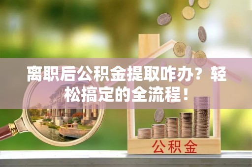 贵港离职后公积金提取咋办？轻松搞定的全流程！