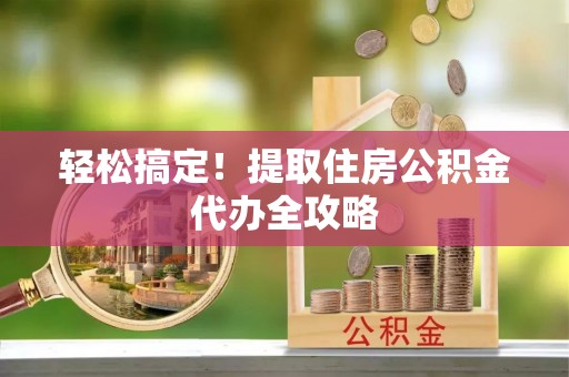 贵港轻松搞定！提取住房公积金代办全攻略