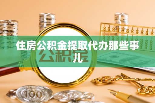 贵港住房公积金提取代办那些事儿