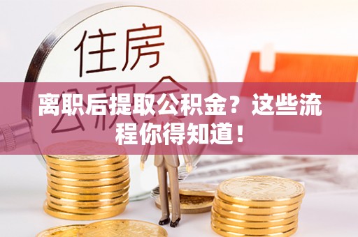 贵港离职后提取公积金？这些流程你得知道！