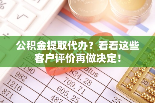 贵港公积金提取代办？看看这些客户评价再做决定！
