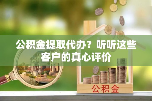 贵港公积金提取代办？听听这些客户的真心评价