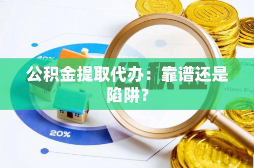 贵港公积金提取代办：靠谱还是陷阱？