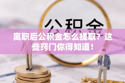 贵港离职后公积金怎么提取？这些窍门你得知道！