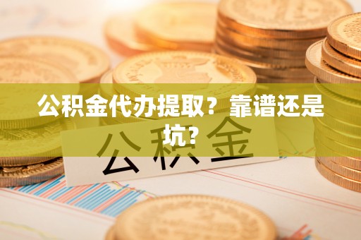 贵港公积金代办提取？靠谱还是坑？