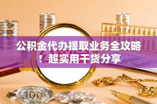 贵港公积金代办提取业务全攻略！超实用干货分享