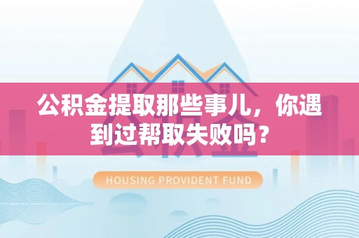 贵港公积金提取那些事儿，你遇到过帮取失败吗？