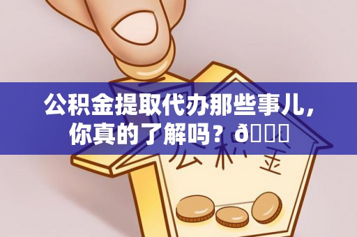 贵港公积金提取代办那些事儿，你真的了解吗？😎
