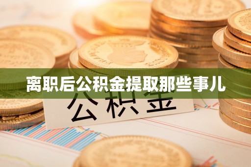 贵港离职后公积金提取那些事儿