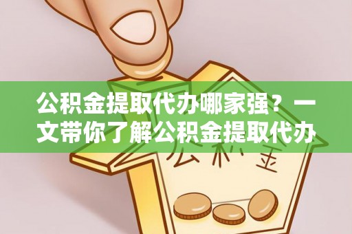 贵港公积金提取代办哪家强？一文带你了解公积金提取代办机构排名及相关知识