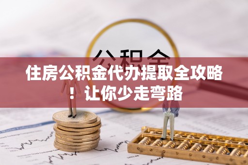 贵港住房公积金代办提取全攻略！让你少走弯路