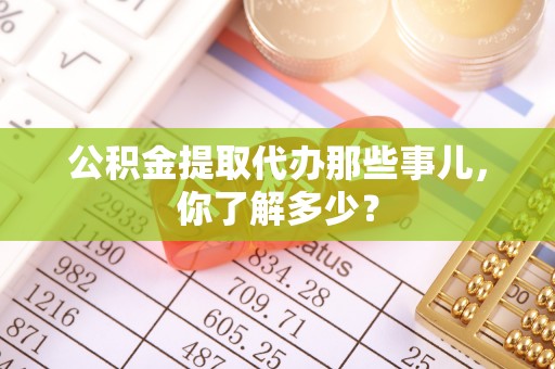 贵港公积金提取代办那些事儿，你了解多少？