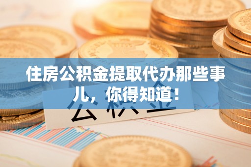 贵港住房公积金提取代办那些事儿，你得知道！