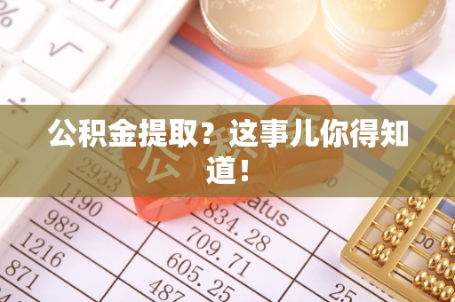 贵港公积金提取？这事儿你得知道！