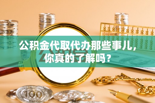 贵港公积金代取代办那些事儿，你真的了解吗？