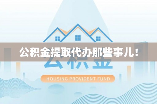 贵港公积金提取代办那些事儿！