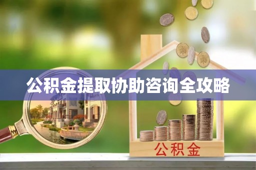 贵港公积金提取协助咨询全攻略