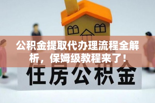 贵港公积金提取代办理流程全解析，保姆级教程来了！