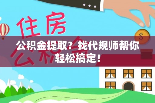 贵港公积金提取？找代规师帮你轻松搞定！