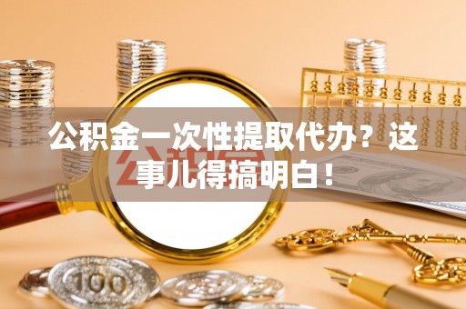 贵港公积金一次性提取代办？这事儿得搞明白！