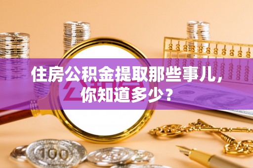 贵港住房公积金提取那些事儿，你知道多少？