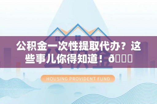 贵港公积金一次性提取代办？这些事儿你得知道！😎