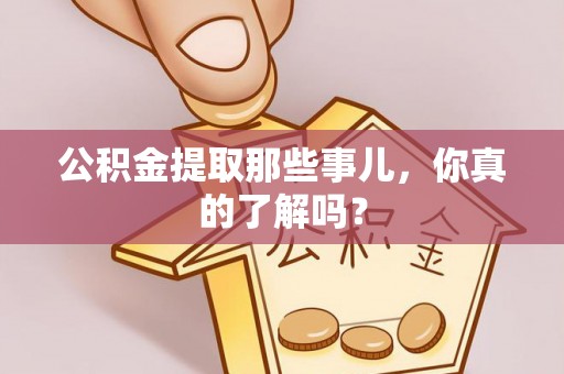 贵港公积金提取那些事儿，你真的了解吗？