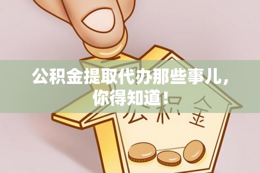 贵港公积金提取代办那些事儿，你得知道！