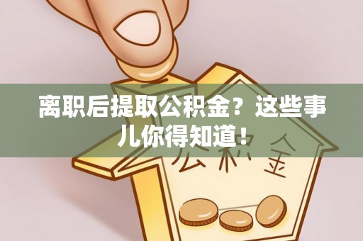 贵港离职后提取公积金？这些事儿你得知道！
