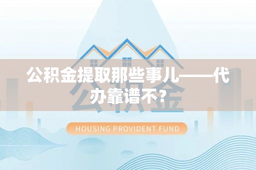 贵港公积金提取那些事儿——代办靠谱不？