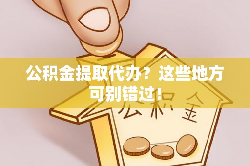 贵港公积金提取代办？这些地方可别错过！